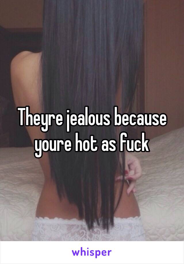 Theyre jealous because youre hot as fuck