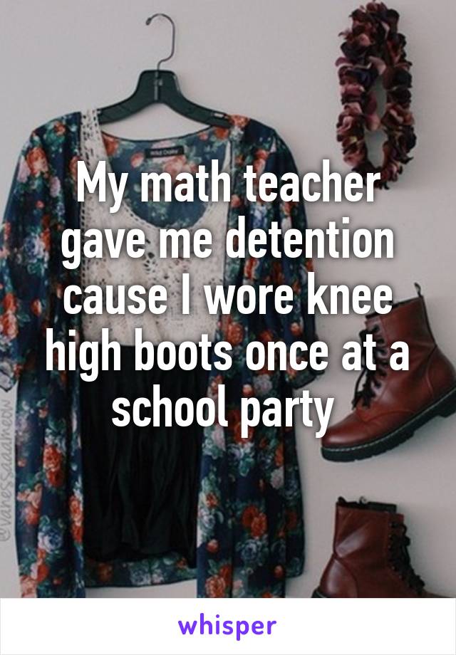 My math teacher gave me detention cause I wore knee high boots once at a school party 
