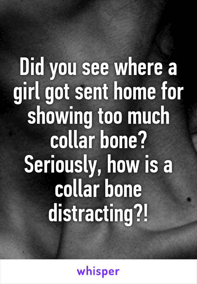 Did you see where a girl got sent home for showing too much collar bone? Seriously, how is a collar bone distracting?!