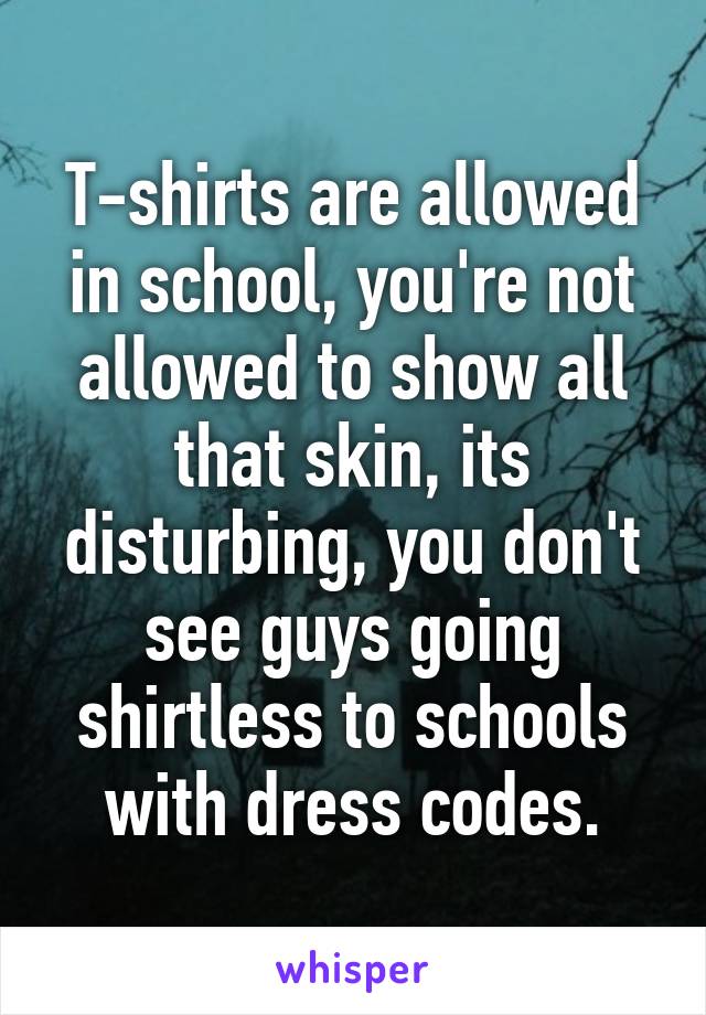 T-shirts are allowed in school, you're not allowed to show all that skin, its disturbing, you don't see guys going shirtless to schools with dress codes.