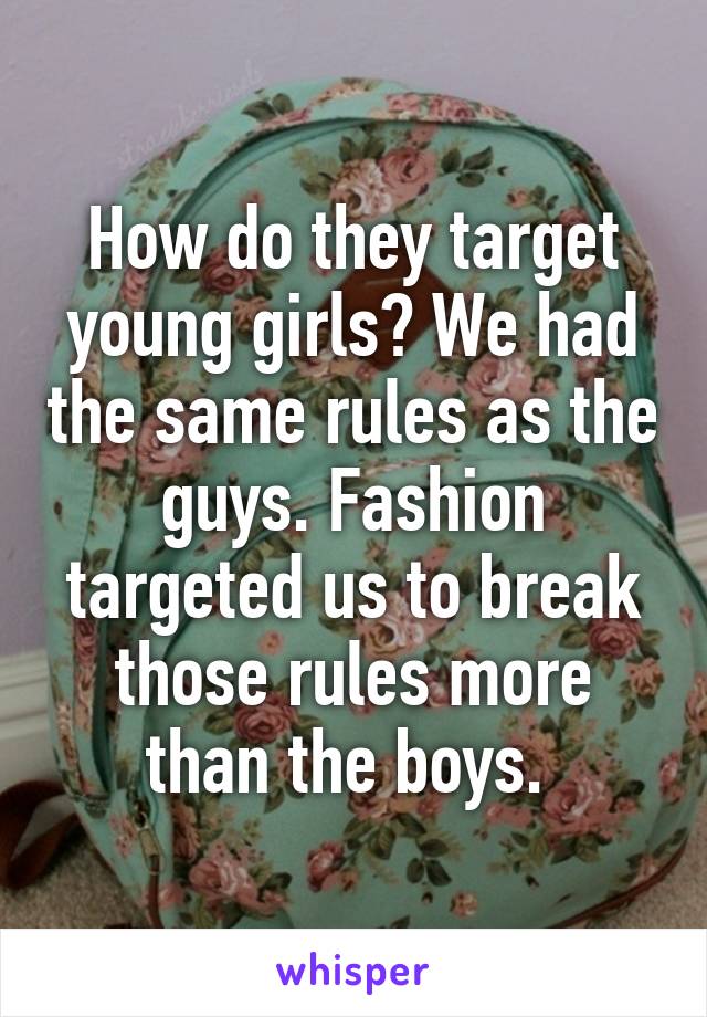 How do they target young girls? We had the same rules as the guys. Fashion targeted us to break those rules more than the boys. 