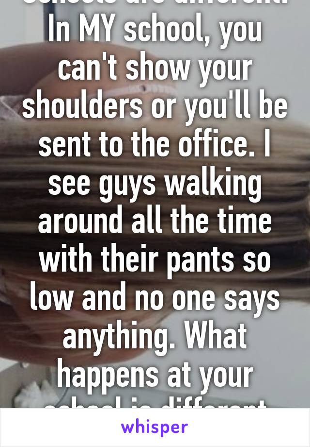 Schools are different. In MY school, you can't show your shoulders or you'll be sent to the office. I see guys walking around all the time with their pants so low and no one says anything. What happens at your school is different than mine.