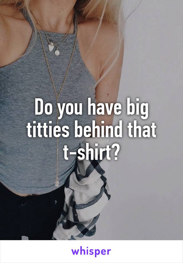 Do you have big titties behind that t-shirt?