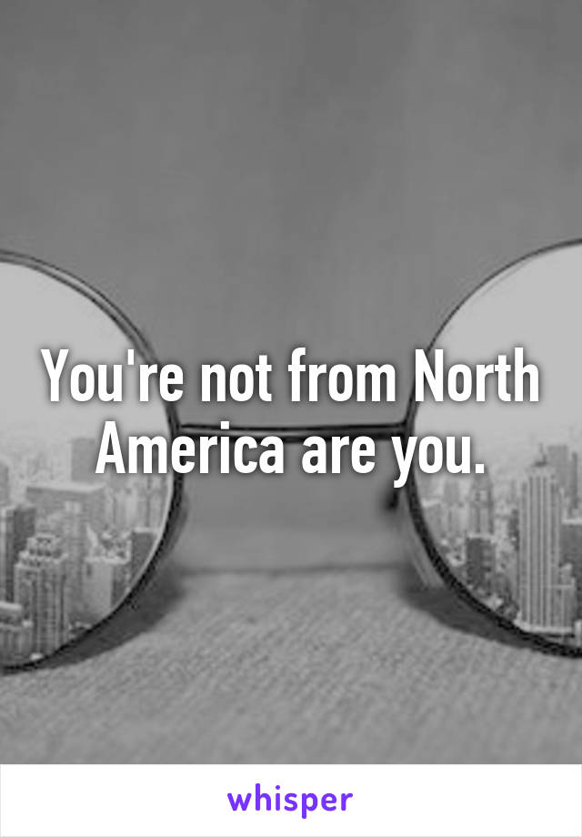 You're not from North America are you.