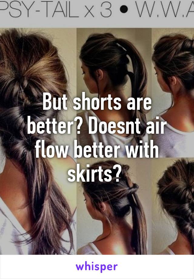 But shorts are better? Doesnt air flow better with skirts? 