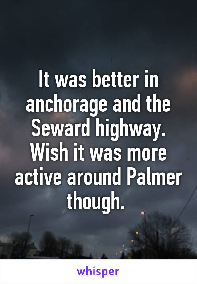 It was better in anchorage and the Seward highway.
Wish it was more active around Palmer though. 