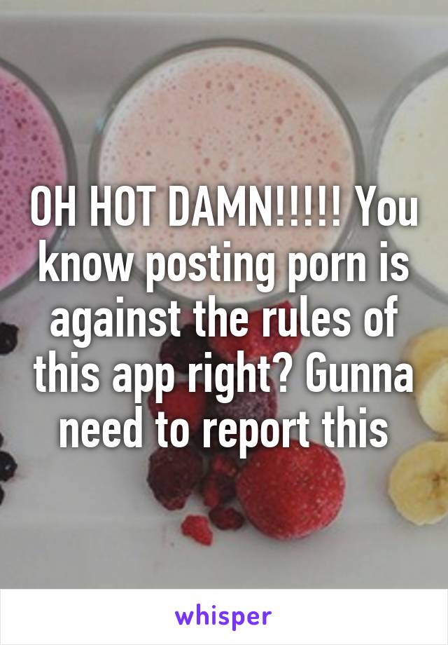 OH HOT DAMN!!!!! You know posting porn is against the rules of this app right? Gunna need to report this