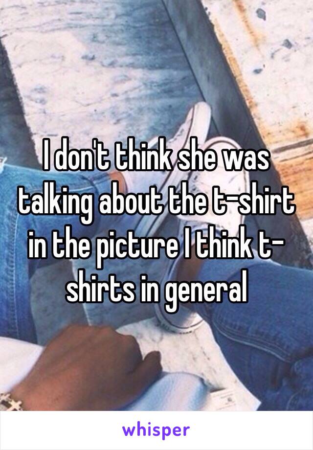 I don't think she was talking about the t-shirt in the picture I think t-shirts in general 