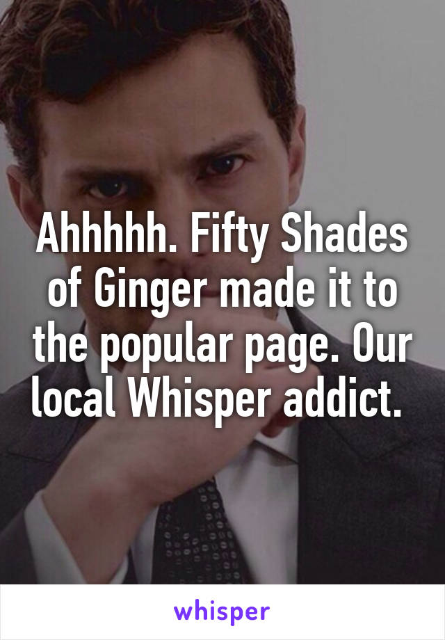 Ahhhhh. Fifty Shades of Ginger made it to the popular page. Our local Whisper addict. 