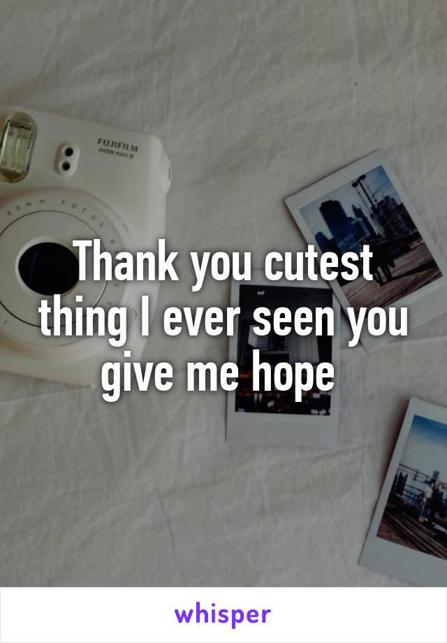 Thank you cutest thing I ever seen you give me hope 