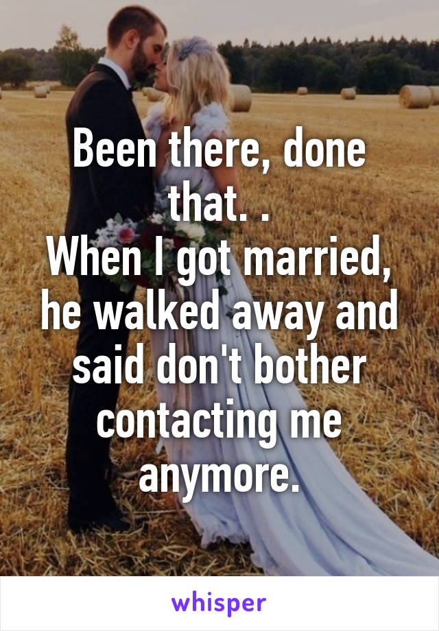 Been there, done that. .
When I got married, he walked away and said don't bother contacting me anymore.