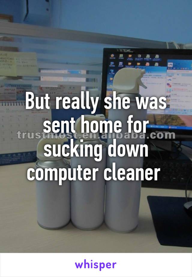 But really she was sent home for sucking down computer cleaner 