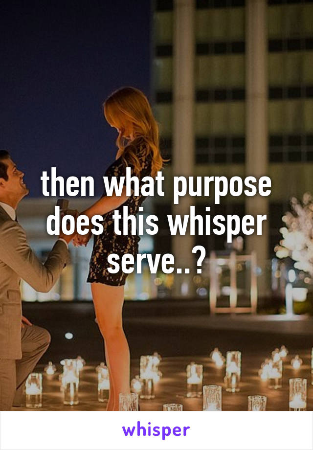 then what purpose does this whisper serve..?