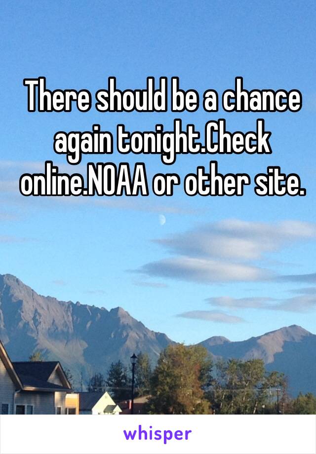 There should be a chance again tonight.Check online.NOAA or other site.