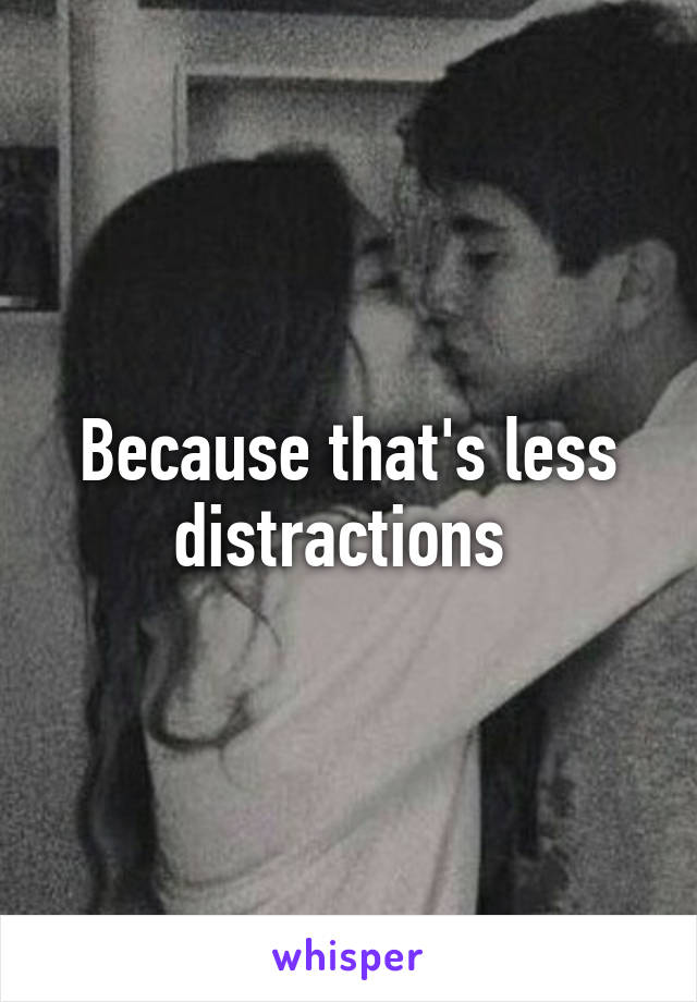 Because that's less distractions 