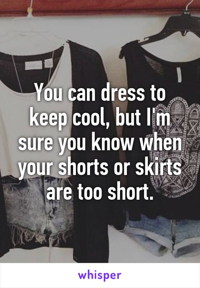 You can dress to keep cool, but I'm sure you know when your shorts or skirts are too short.