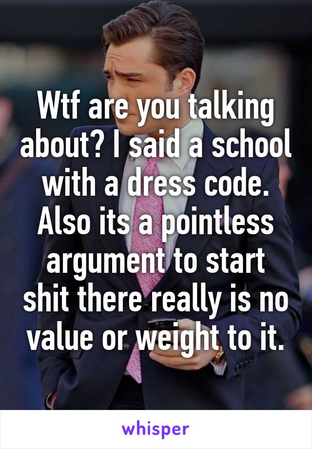 Wtf are you talking about? I said a school with a dress code. Also its a pointless argument to start shit there really is no value or weight to it.