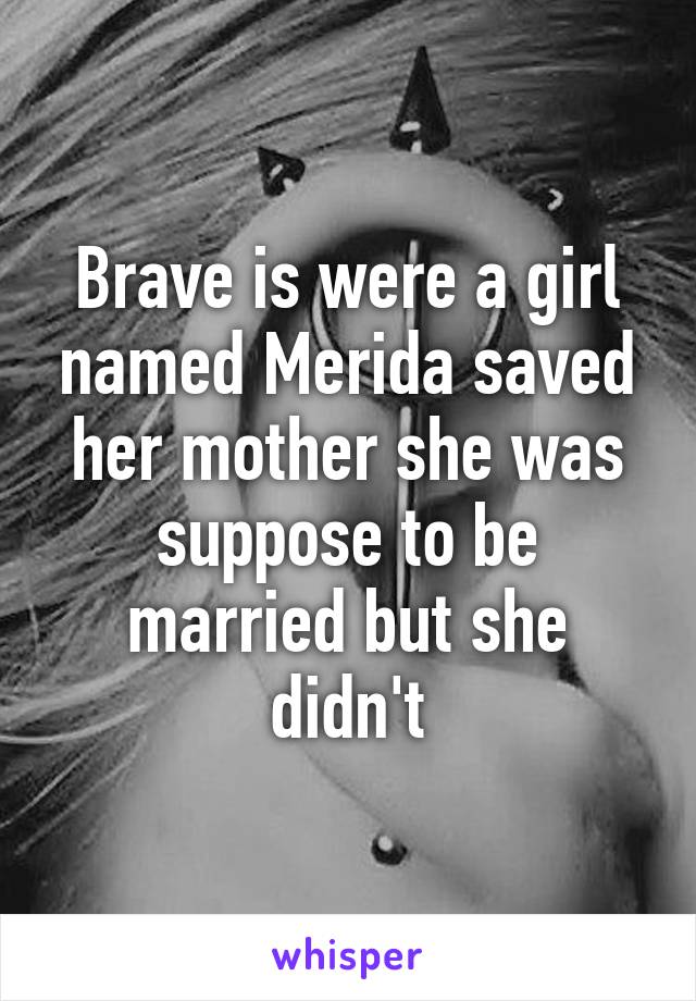 Brave is were a girl named Merida saved her mother she was suppose to be married but she didn't