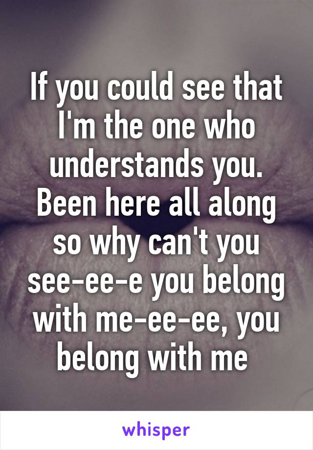 If you could see that I'm the one who understands you. Been here all along so why can't you see-ee-e you belong with me-ee-ee, you belong with me 