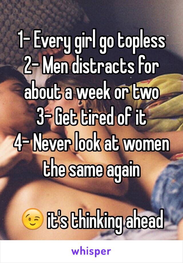 1- Every girl go topless
2- Men distracts for about a week or two
3- Get tired of it
4- Never look at women the same again

😉 it's thinking ahead