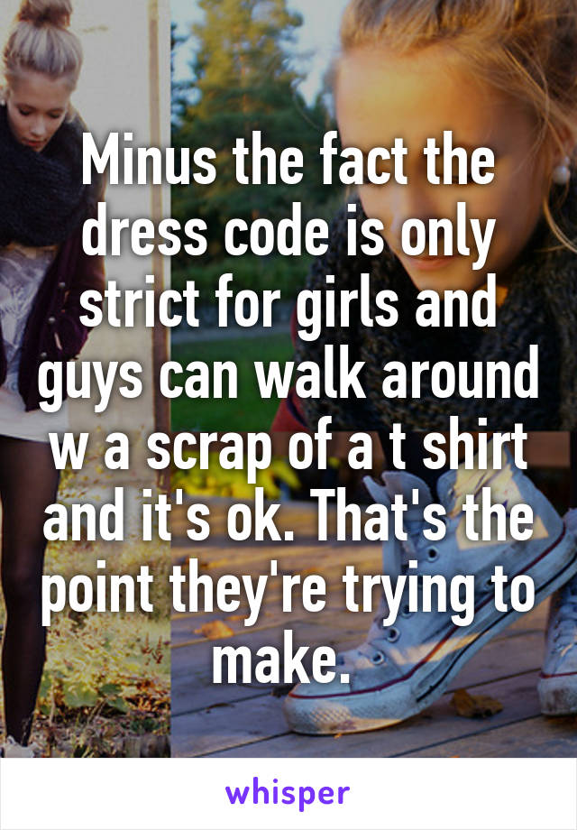 Minus the fact the dress code is only strict for girls and guys can walk around w a scrap of a t shirt and it's ok. That's the point they're trying to make. 