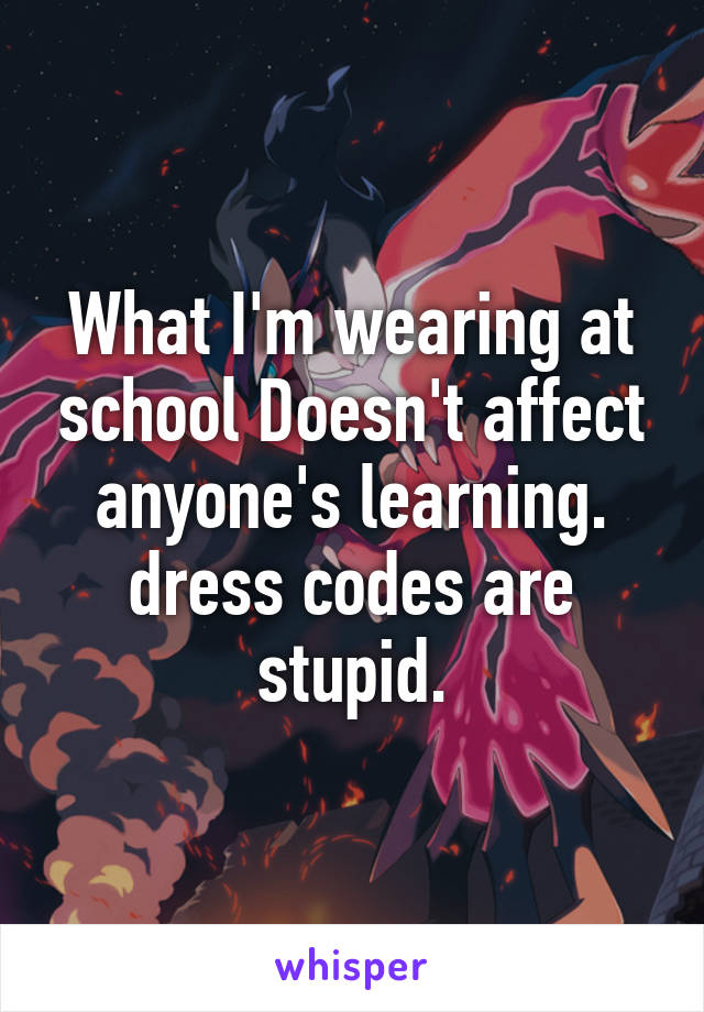 What I'm wearing at school Doesn't affect anyone's learning. dress codes are stupid.