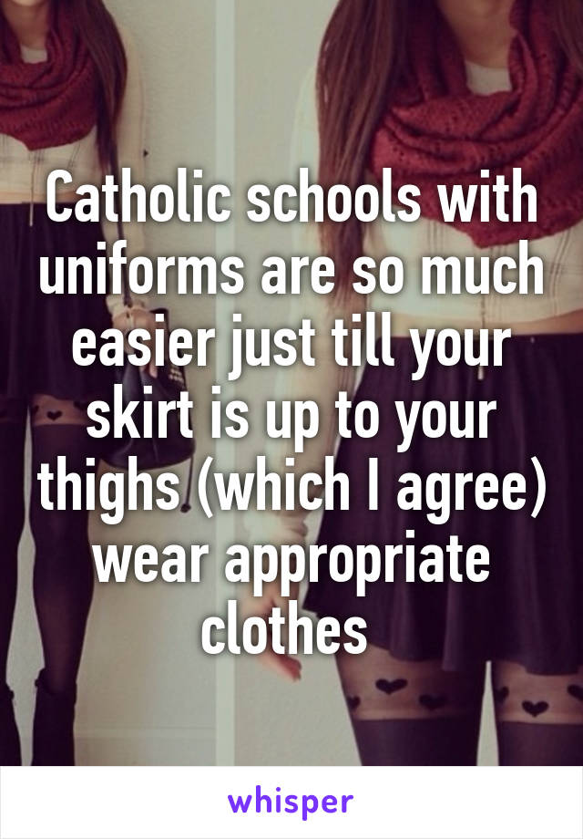 Catholic schools with uniforms are so much easier just till your skirt is up to your thighs (which I agree) wear appropriate clothes 