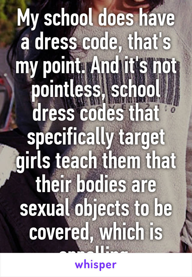 My school does have a dress code, that's my point. And it's not pointless, school dress codes that specifically target girls teach them that their bodies are sexual objects to be covered, which is appalling.