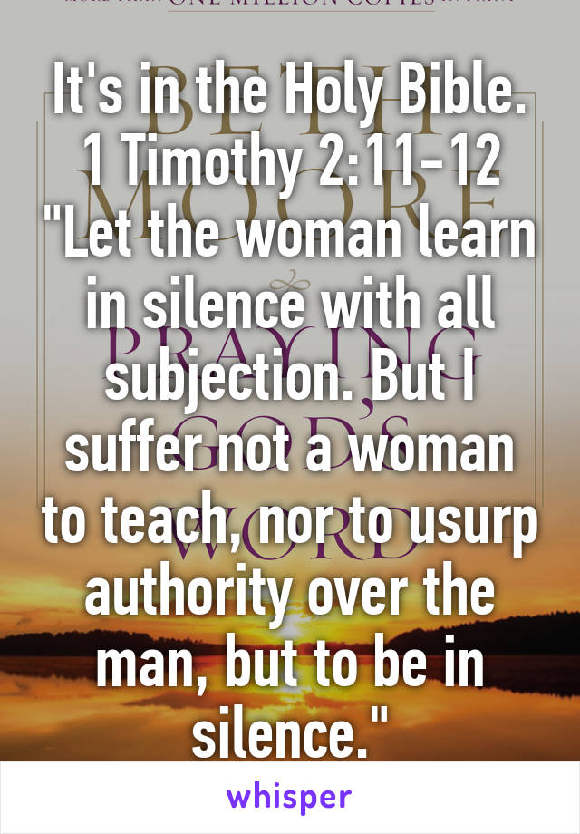 It's in the Holy Bible.
1 Timothy 2:11-12 "Let the woman learn in silence with all subjection. But I suffer not a woman to teach, nor to usurp authority over the man, but to be in silence."