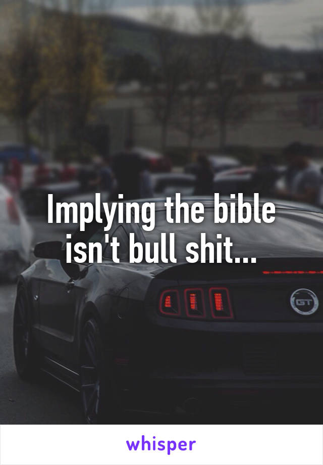 Implying the bible isn't bull shit...