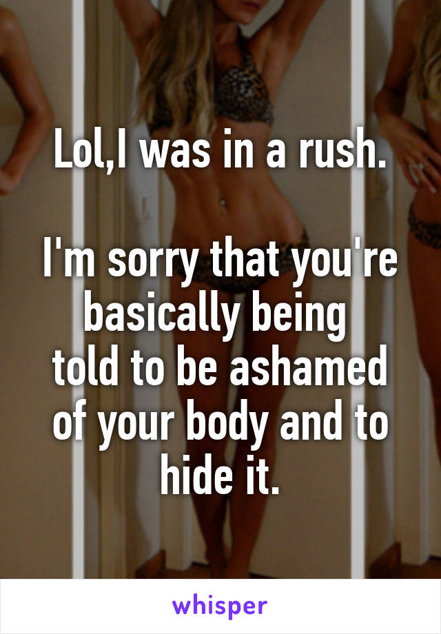 Lol,I was in a rush.

I'm sorry that you're basically being 
told to be ashamed of your body and to hide it.