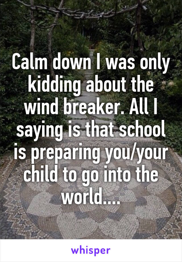 Calm down I was only kidding about the wind breaker. All I saying is that school is preparing you/your child to go into the world....