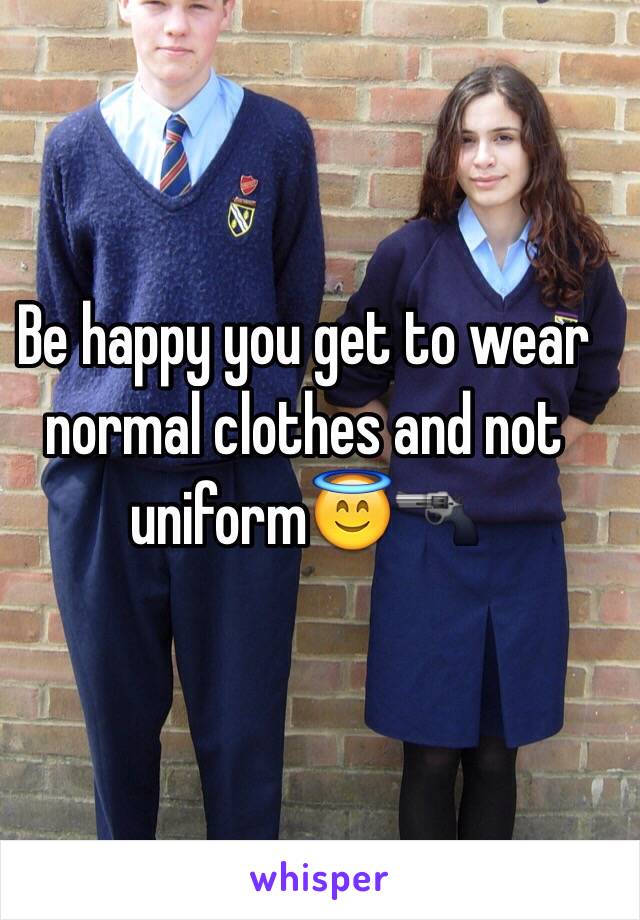 Be happy you get to wear normal clothes and not uniform😇🔫