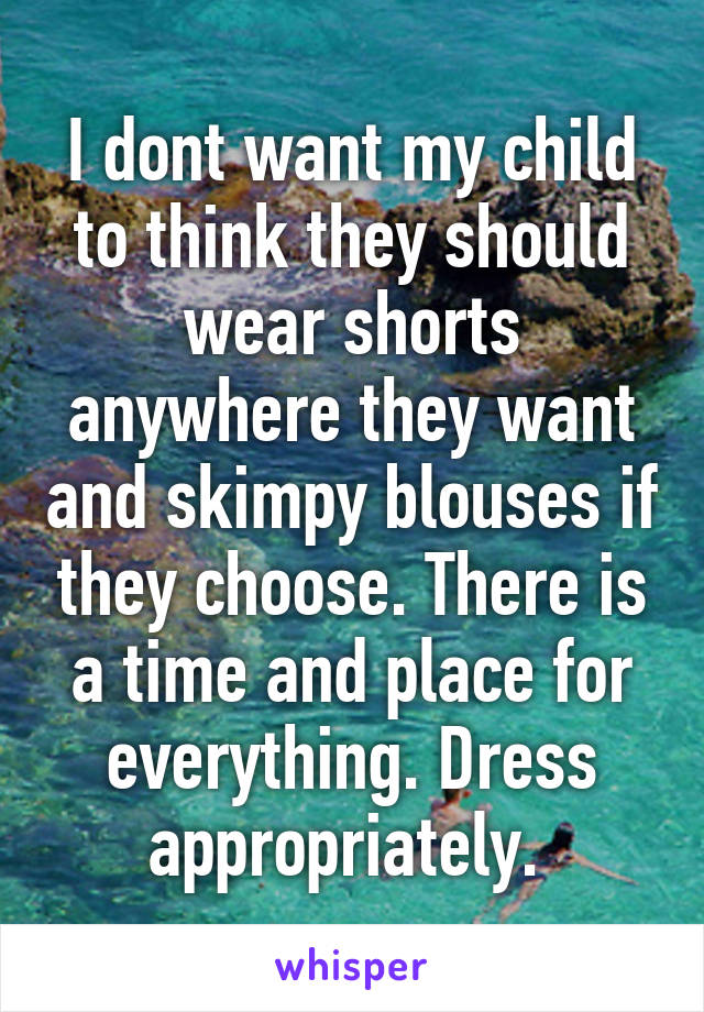 I dont want my child to think they should wear shorts anywhere they want and skimpy blouses if they choose. There is a time and place for everything. Dress appropriately. 