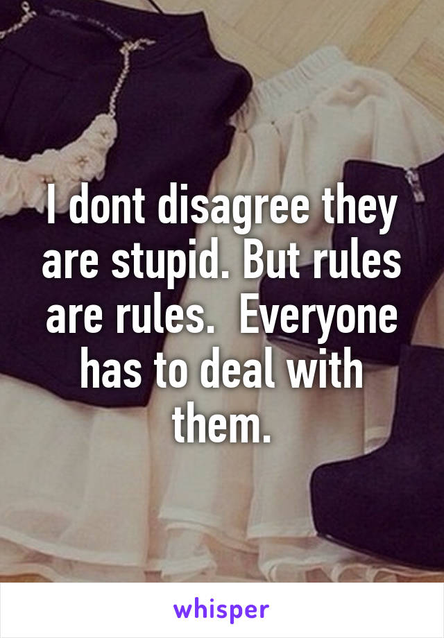 I dont disagree they are stupid. But rules are rules.  Everyone has to deal with them.