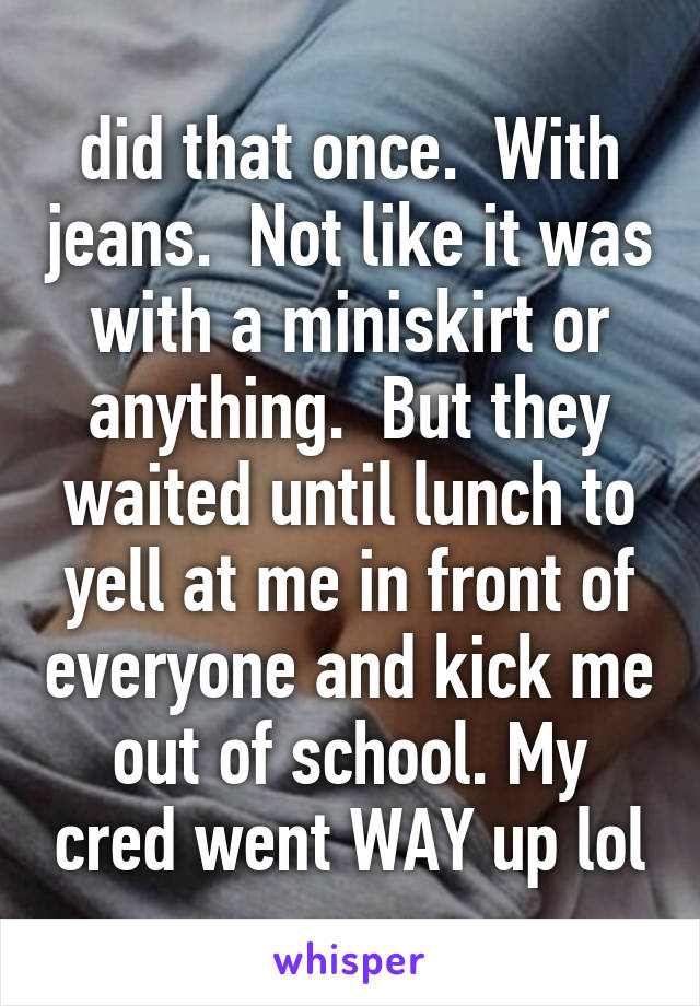 did that once.  With jeans.  Not like it was with a miniskirt or anything.  But they waited until lunch to yell at me in front of everyone and kick me out of school. My cred went WAY up lol