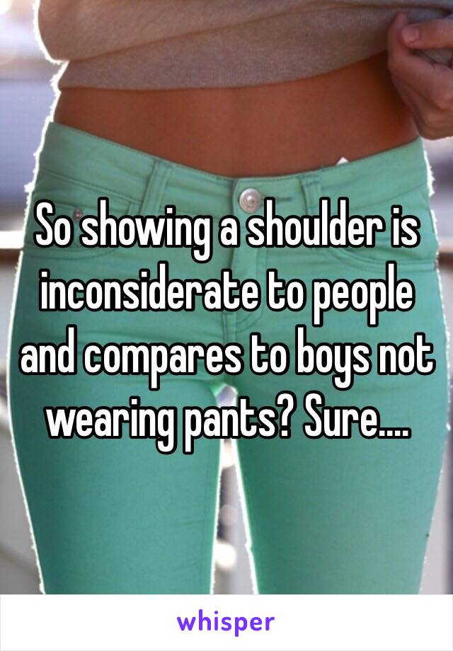 So showing a shoulder is inconsiderate to people and compares to boys not wearing pants? Sure....