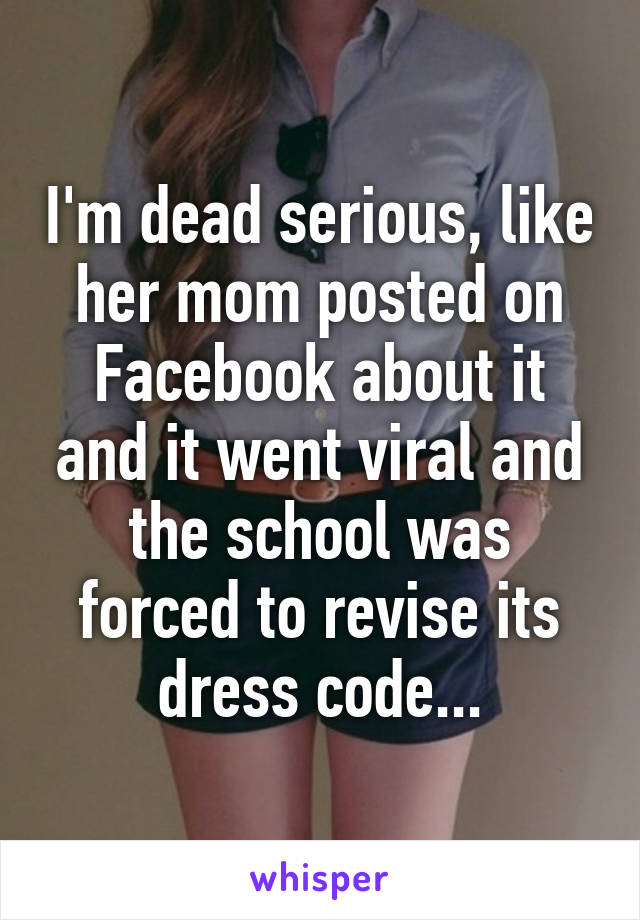 I'm dead serious, like her mom posted on Facebook about it and it went viral and the school was forced to revise its dress code...