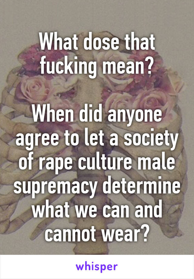 What dose that fucking mean?

When did anyone agree to let a society of rape culture male supremacy determine what we can and cannot wear?