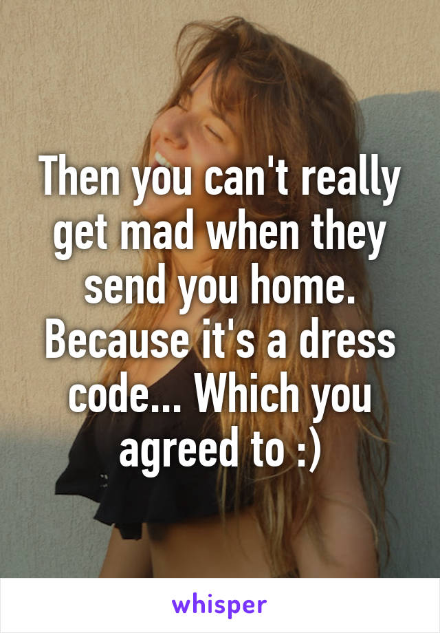 Then you can't really get mad when they send you home. Because it's a dress code... Which you agreed to :)