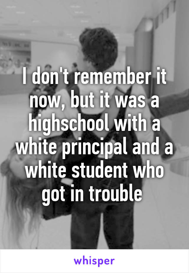 I don't remember it now, but it was a highschool with a white principal and a white student who got in trouble 