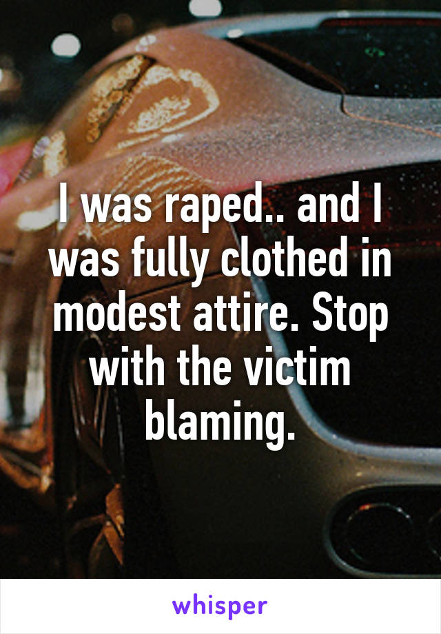 I was raped.. and I was fully clothed in modest attire. Stop with the victim blaming.