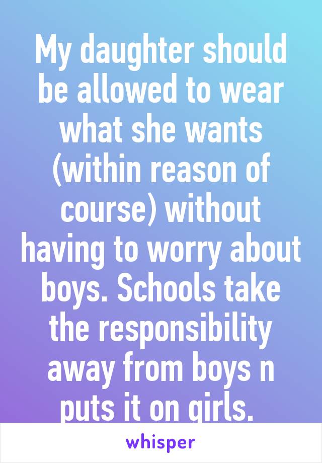 My daughter should be allowed to wear what she wants (within reason of course) without having to worry about boys. Schools take the responsibility away from boys n puts it on girls. 