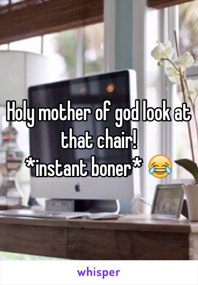 Holy mother of god look at that chair! 
*instant boner* 😂