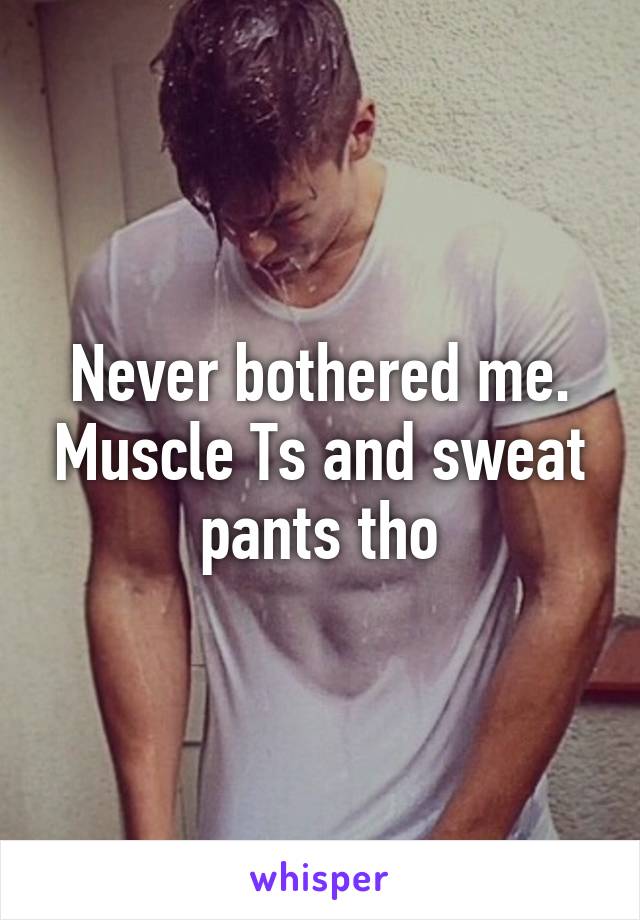 Never bothered me. Muscle Ts and sweat pants tho