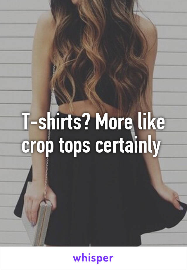 T-shirts? More like crop tops certainly 