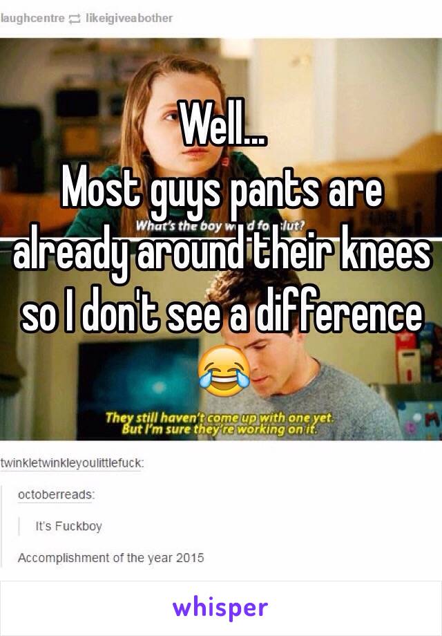 Well... 
Most guys pants are already around their knees so I don't see a difference 😂
