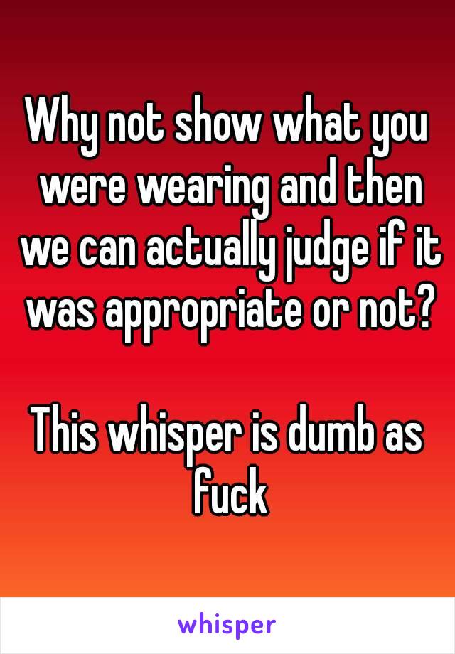 Why not show what you were wearing and then we can actually judge if it was appropriate or not?

This whisper is dumb as fuck