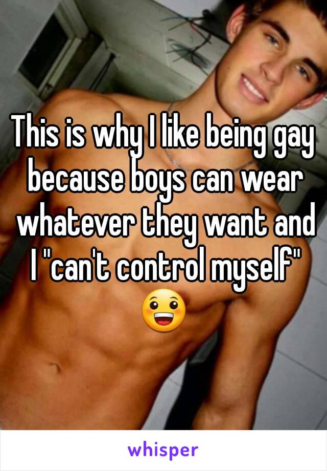 This is why I like being gay because boys can wear whatever they want and I "can't control myself" 😀 