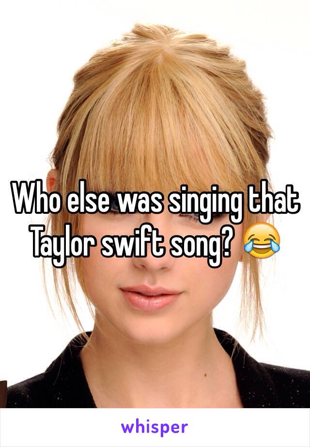 Who else was singing that Taylor swift song? 😂